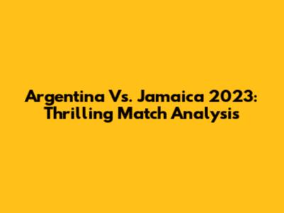 Argentina Vs. Jamaica 2023: Thrilling Match Analysis