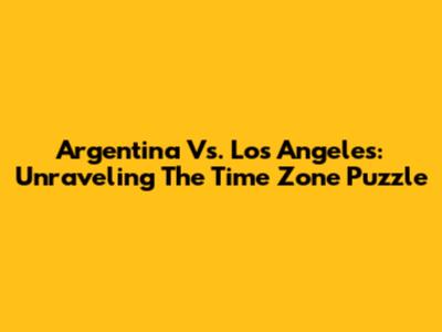 Argentina Vs. Los Angeles: Unraveling The Time Zone Puzzle