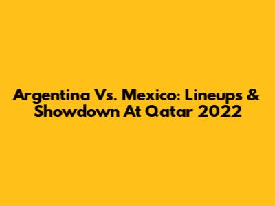 Argentina Vs. Mexico: Lineups & Showdown At Qatar 2022