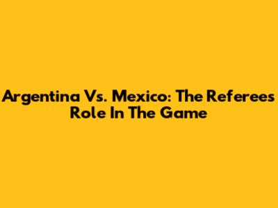Argentina Vs. Mexico: The Referee's Role In The Game