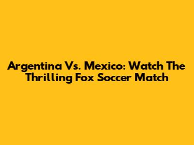 Argentina Vs. Mexico: Watch The Thrilling Fox Soccer Match