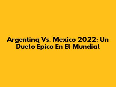Argentina Vs. Mexico 2022: Un Duelo Épico En El Mundial