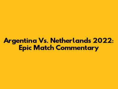 Argentina Vs. Netherlands 2022: Epic Match Commentary