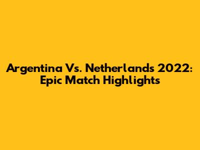 Argentina Vs. Netherlands 2022: Epic Match Highlights