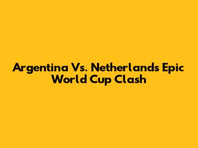 Argentina Vs. Netherlands Epic World Cup Clash