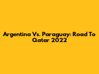 Argentina Vs. Paraguay: Road To Qatar 2022