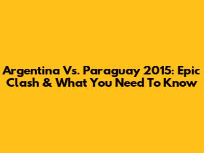 Argentina Vs. Paraguay 2015: Epic Clash & What You Need To Know