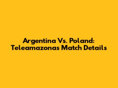 Argentina Vs. Poland: Teleamazonas Match Details