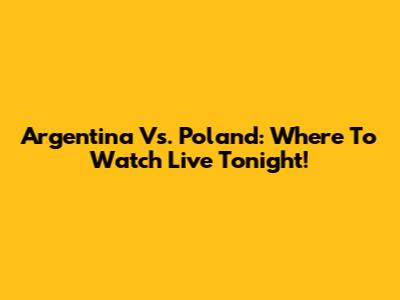 Argentina Vs. Poland: Where To Watch Live Tonight!