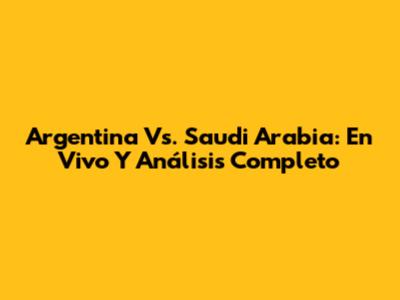 Argentina Vs. Saudi Arabia: En Vivo Y Análisis Completo
