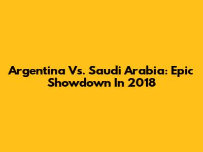 Argentina Vs. Saudi Arabia: Epic Showdown In 2018