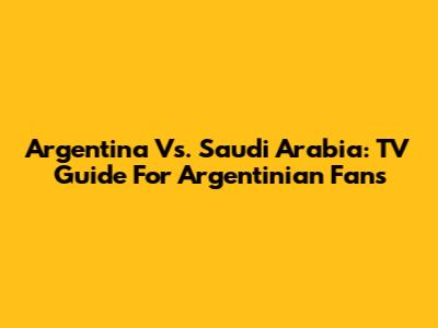 Argentina Vs. Saudi Arabia: TV Guide For Argentinian Fans