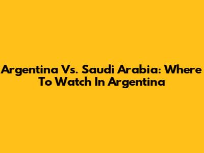 Argentina Vs. Saudi Arabia: Where To Watch In Argentina