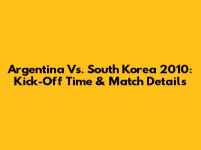 Argentina Vs. South Korea 2010: Kick-Off Time & Match Details