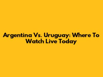 Argentina Vs. Uruguay: Where To Watch Live Today