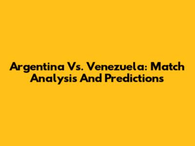 Argentina Vs. Venezuela: Match Analysis And Predictions