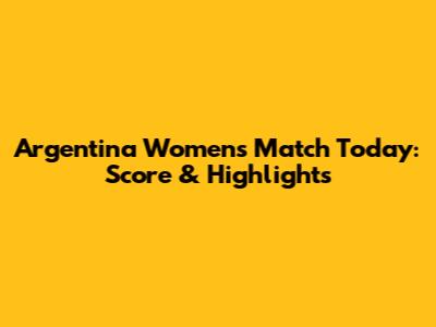 Argentina Women's Match Today: Score & Highlights