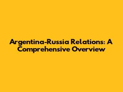 Argentina-Russia Relations: A Comprehensive Overview