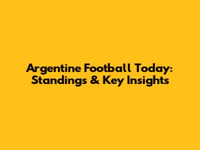 Argentine Football Today: Standings & Key Insights