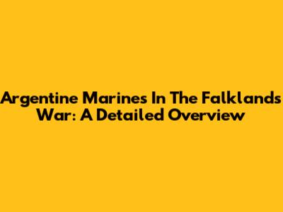 Argentine Marines In The Falklands War: A Detailed Overview