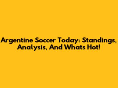 Argentine Soccer Today: Standings, Analysis, And What's Hot!
