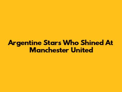 Argentine Stars Who Shined At Manchester United