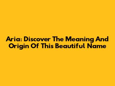 Aria: Discover The Meaning And Origin Of This Beautiful Name