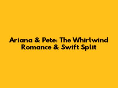 Ariana & Pete: The Whirlwind Romance & Swift Split