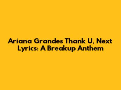 Ariana Grande's "Thank U, Next" Lyrics: A Breakup Anthem