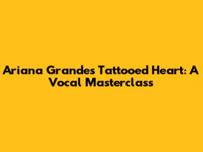 Ariana Grande's 'Tattooed Heart': A Vocal Masterclass