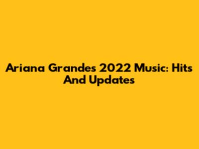 Ariana Grande's 2022 Music: Hits And Updates