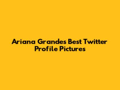Ariana Grande's Best Twitter Profile Pictures