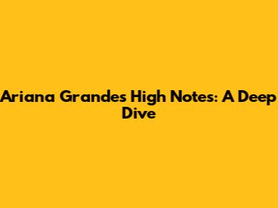 Ariana Grande's High Notes: A Deep Dive