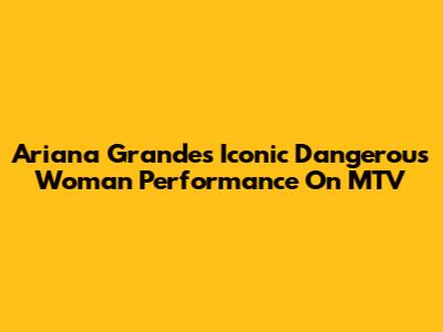 Ariana Grande's Iconic Dangerous Woman Performance On MTV