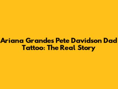 Ariana Grande's Pete Davidson Dad Tattoo: The Real Story