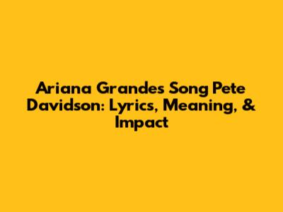 Ariana Grande's Song 'Pete Davidson': Lyrics, Meaning, & Impact