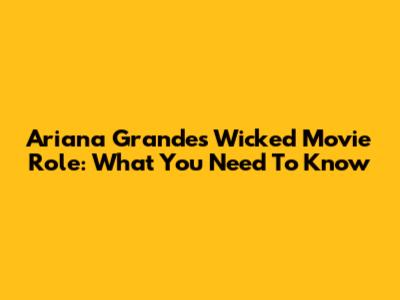 Ariana Grande's Wicked Movie Role: What You Need To Know