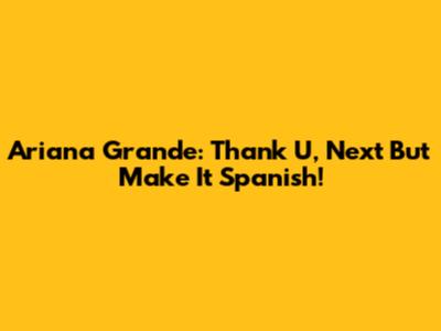 Ariana Grande: Thank U, Next But Make It Spanish!