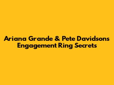 Ariana Grande & Pete Davidson's Engagement Ring Secrets