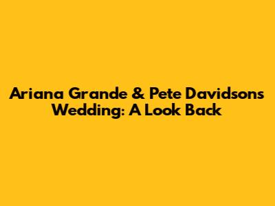 Ariana Grande & Pete Davidson's Wedding: A Look Back