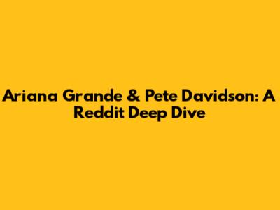 Ariana Grande & Pete Davidson: A Reddit Deep Dive
