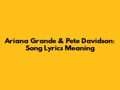 Ariana Grande & Pete Davidson: Song Lyrics Meaning