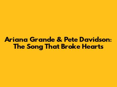 Ariana Grande & Pete Davidson: The Song That Broke Hearts