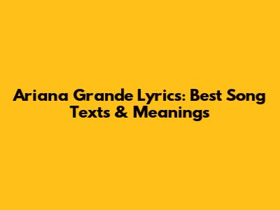 Ariana Grande Lyrics: Best Song Texts & Meanings