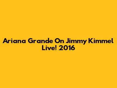 Ariana Grande On Jimmy Kimmel Live! 2016