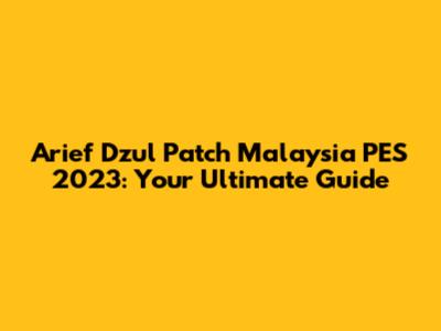Arief Dzul Patch Malaysia PES 2023: Your Ultimate Guide