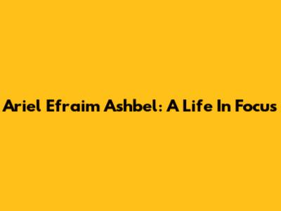 Ariel Efraim Ashbel: A Life In Focus