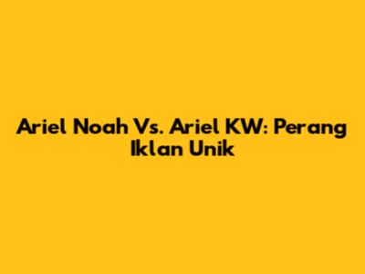 Ariel Noah Vs. Ariel KW: Perang Iklan Unik