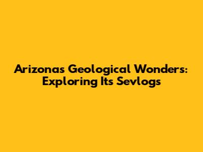 Arizona's Geological Wonders: Exploring Its Sevlogs