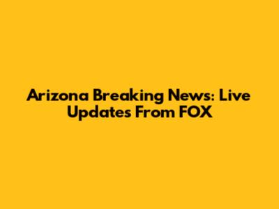 Arizona Breaking News: Live Updates From FOX